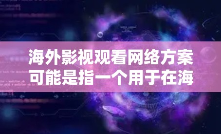 海外影视观看网络方案可能是指一个用于在海外用户能够观看影视内容的网络服务方案。以下是一些可能的思路和关键点，供你参考