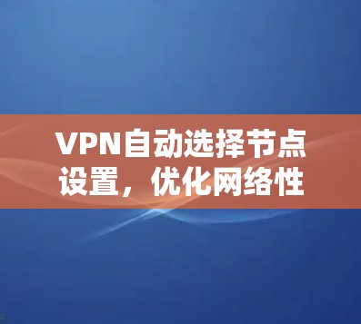 VPN自动选择节点设置，优化网络性能的关键技术