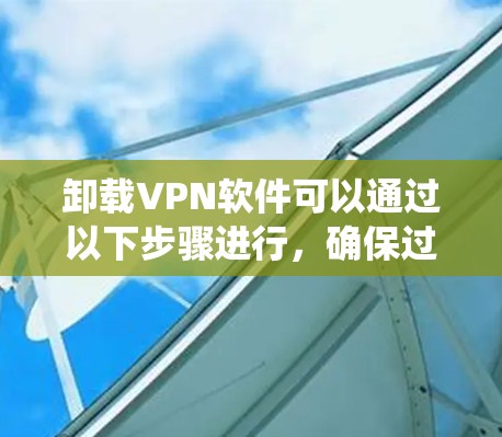 卸载VPN软件可以通过以下步骤进行，确保过程顺利且不影响系统性能