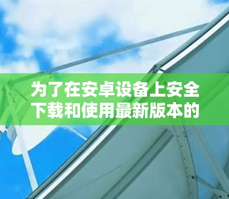 为了在安卓设备上安全下载和使用最新版本的VPN，以下是详细的步骤指南