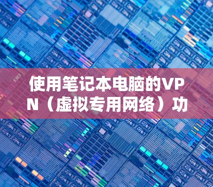 使用笔记本电脑的VPN（虚拟专用网络）功能来访问受限的网络资源或者保护数据安全是一个常见的操作。以下是使用笔记本VPN的基本教程