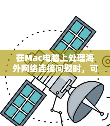 在Mac电脑上处理海外网络连接问题时，可以按照以下步骤进行排查和解决
