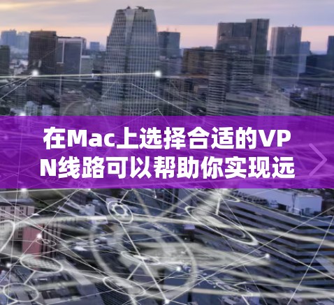 在Mac上选择合适的VPN线路可以帮助你实现远程访问、保护隐私或连接受限制的网络。以下是一些常见的VPN线路选择和配置方法，供你参考