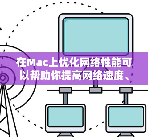 在Mac上优化网络性能可以帮助你提高网络速度、减少延迟和提高连接稳定性。以下是一些常用的网络优化工具和方法