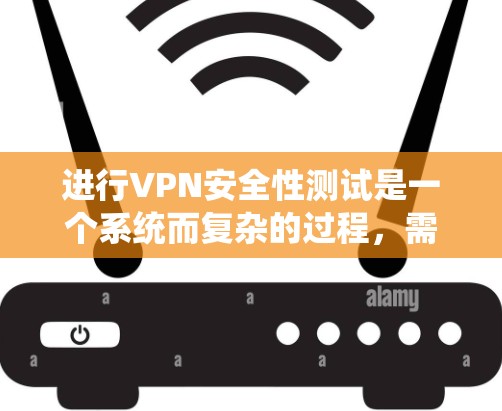 进行VPN安全性测试是一个系统而复杂的过程，需要从多个维度进行全面评估。以下是一个有条理的测试步骤和方法