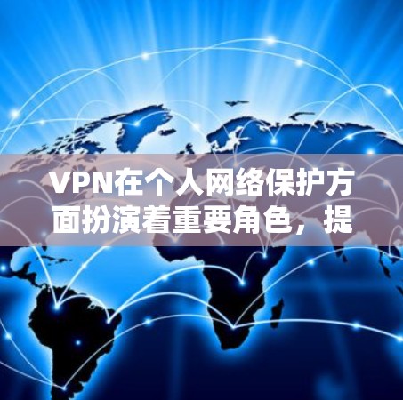 VPN在个人网络保护方面扮演着重要角色，提供多方面的安全和隐私保护。以下是VPN的主要作用和使用建议