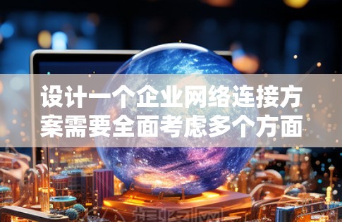 设计一个企业网络连接方案需要全面考虑多个方面，以确保高效、安全和可靠。以下是一个结构化的方案概述