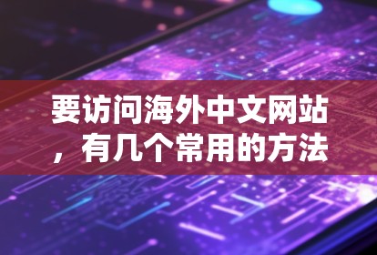 要访问海外中文网站，有几个常用的方法和工具可以帮助你实现