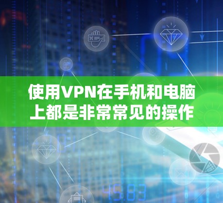 使用VPN在手机和电脑上都是非常常见的操作，尤其是在需要保护隐私、连接到安全的网络或访问受限的内容时。以下是一些关于如何在手机和电脑上设置VPN的基本信息和步骤