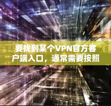 要找到某个VPN官方客户端入口，通常需要按照以下步骤操作
