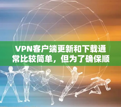 VPN客户端更新和下载通常比较简单，但为了确保顺利完成，您可以按照以下步骤操作