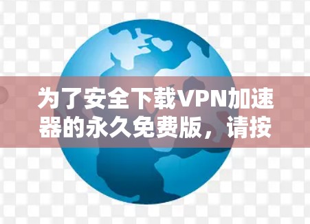 为了安全下载VPN加速器的永久免费版，请按照以下步骤操作