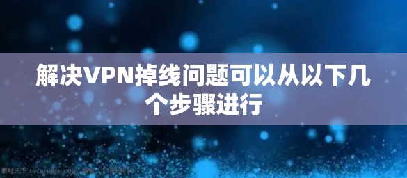 解决VPN掉线问题可以从以下几个步骤进行