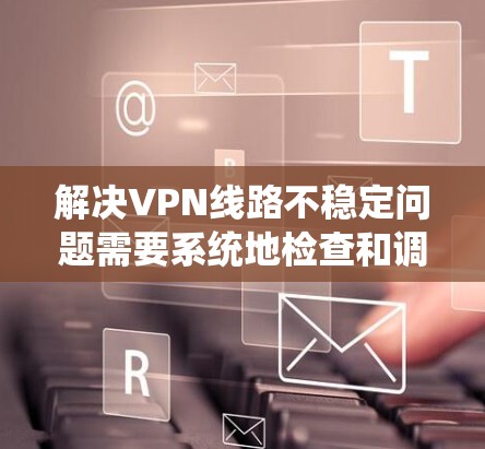 解决VPN线路不稳定问题需要系统地检查和调整多个方面。以下是逐步的解决方案