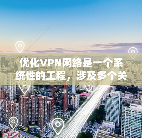 优化VPN网络是一个系统性的工程，涉及多个关键步骤和考虑因素。以下是一个有条理的优化指南，帮助您实现高效、安全且稳定的VPN网络