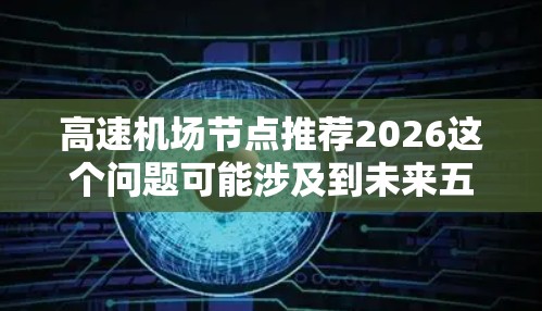 高速机场节点推荐2026这个问题可能涉及到未来五年内高速机场的发展趋势和推荐方向。以下是一些可能的解读和分析