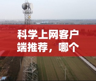 科学上网客户端推荐，哪个适合你的需求？