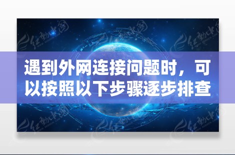 遇到外网连接问题时，可以按照以下步骤逐步排查和解决