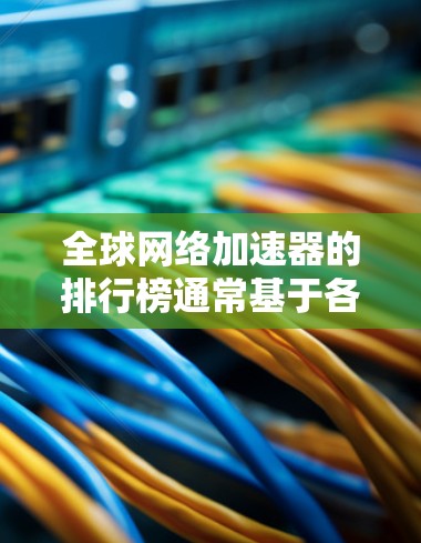 全球网络加速器的排行榜通常基于各品牌在不同测试中的性能表现、市场占有率以及用户反馈等因素。以下是一个综合排名，供参考