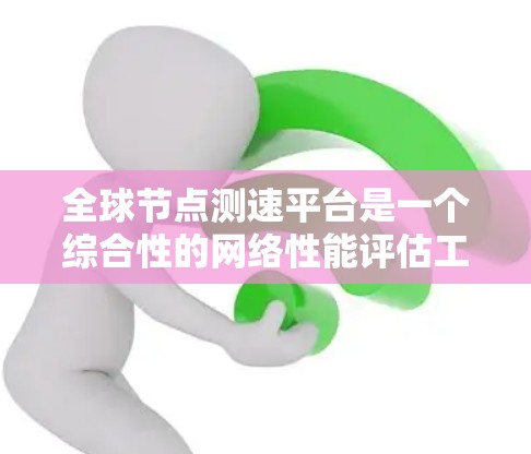 全球节点测速平台是一个综合性的网络性能评估工具，旨在全面评估和监控网络节点的性能。以下是对该平台的详细分析和总结