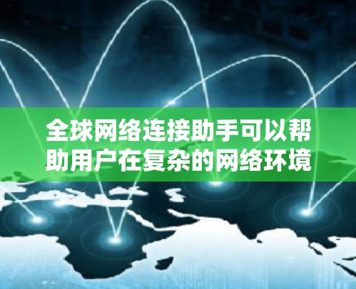全球网络连接助手可以帮助用户在复杂的网络环境中高效、安全地连接到全球网络。以下是一些关键的解决方案和工具，帮助用户根据具体需求做出最佳选择