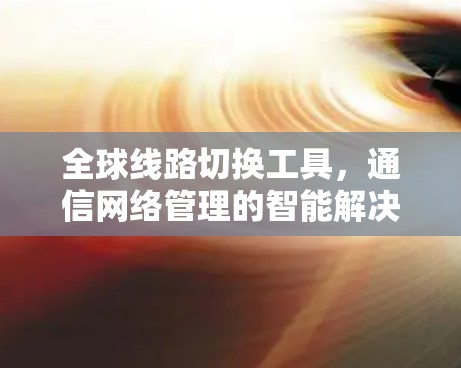 全球线路切换工具，通信网络管理的智能解决方案