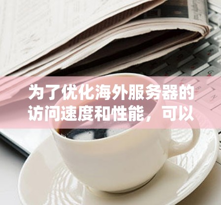 为了优化海外服务器的访问速度和性能，可以从以下几个方面进行系统化的优化