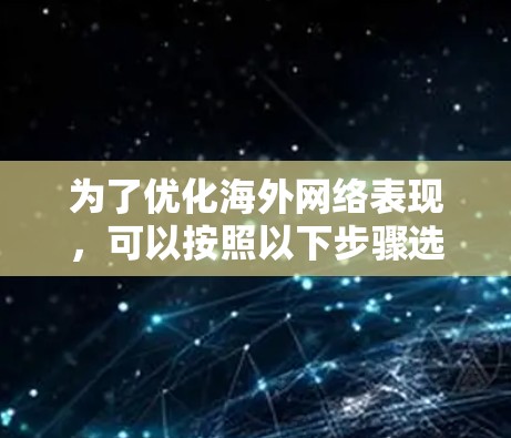 为了优化海外网络表现，可以按照以下步骤选择和实施适合的工具
