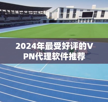 2024年最受好评的VPN代理软件推荐