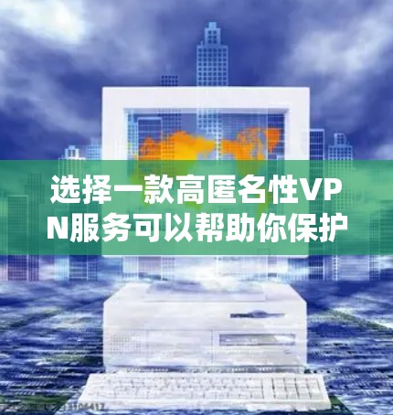 选择一款高匿名性VPN服务可以帮助你保护隐私、匿名上网和防止网络监控。以下是一些推荐的高匿名性VPN服务