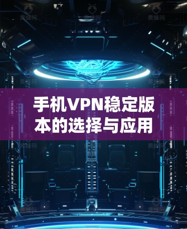 手机VPN稳定版本的选择与应用
