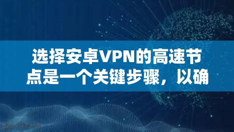选择安卓VPN的高速节点是一个关键步骤，以确保你能够获得最佳的网络性能和稳定性。以下是一些关键因素和建议，帮助你选择适合的VPN节点