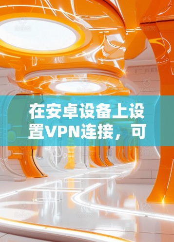 在安卓设备上设置VPN连接，可以根据不同的需求选择配置方式。以下是几种常见的VPN连接设置方法