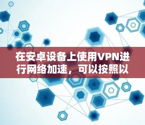 在安卓设备上使用VPN进行网络加速，可以按照以下步骤进行操作