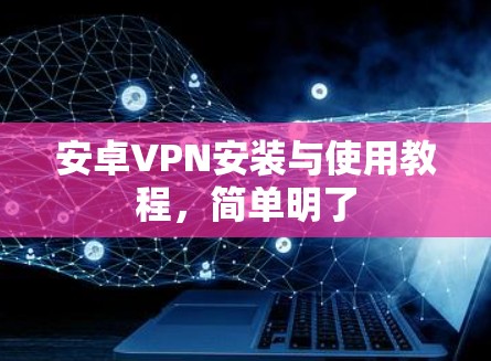 安卓VPN安装与使用教程，简单明了