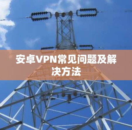 安卓VPN常见问题及解决方法