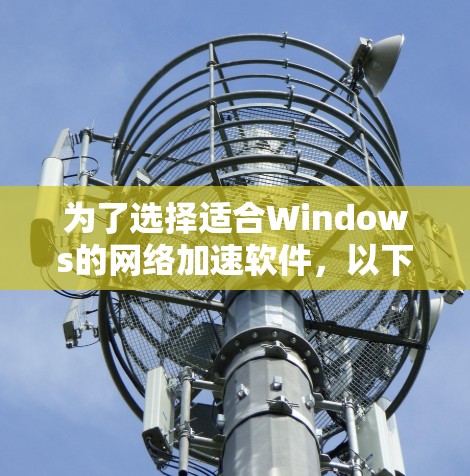 为了选择适合Windows的网络加速软件，以下是根据您的需求整理的步骤和推荐