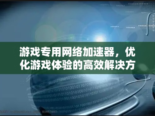 游戏专用网络加速器,优化游戏体验的高效解决方案 游戏专用网络加速器,优化游戏体验的高效解决方案