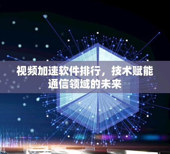 视频加速软件排行，技术赋能通信领域的未来