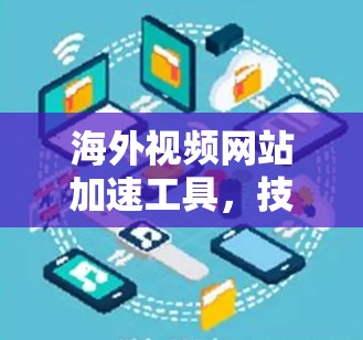 海外视频网站加速工具，技术探索与应用分析