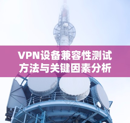 VPN设备兼容性测试方法与关键因素分析