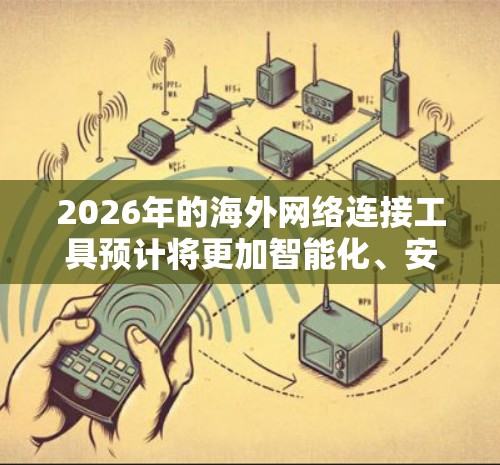 2026年的海外网络连接工具预计将更加智能化、安全和高效，以下是一个详细的分析