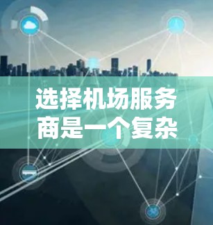 选择机场服务商是一个复杂的过程，需要从多个维度进行全面评估。以下是一个有条理的评估框架，帮助您做出明智的选择