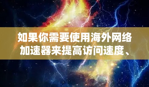 如果你需要使用海外网络加速器来提高访问速度、绕过地区限制或访问被限制的内容，以下是一些常用的工具和推荐