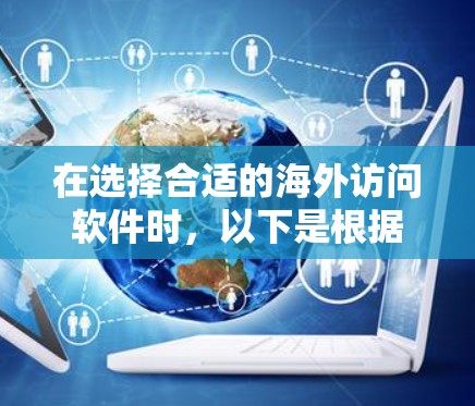 在选择合适的海外访问软件时，以下是根据您的需求汇总的关键考虑因素和推荐