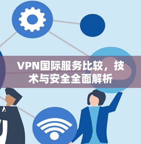 VPN国际服务比较，技术与安全全面解析