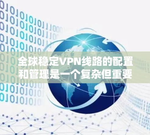 全球稳定VPN线路的配置和管理是一个复杂但重要的任务，确保网络安全、稳定性和可靠性是关键。以下是一个详细的指南，帮助您配置和管理全球稳定VPN线路