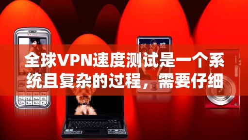 全球VPN速度测试是一个系统且复杂的过程，需要仔细规划和执行。以下是对这一过程的详细分步说明，帮助您进行有效的全球VPN速度测试
