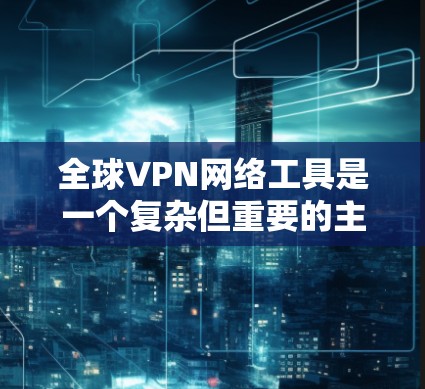 全球VPN网络工具是一个复杂但重要的主题，涉及技术、法律和用户选择等多个方面。以下是关于全球VPN的详细分析和建议