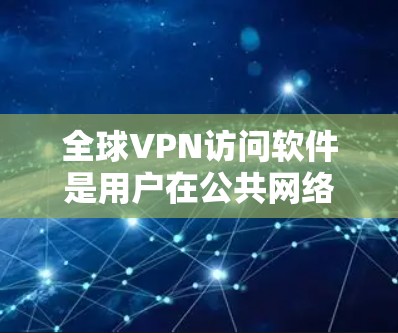 全球VPN访问软件是用户在公共网络上创建安全通道，连接到私有网络的工具，允许访问受限制的资源并保护隐私。以下是关于全球VPN的详细分析